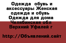 Одежда, обувь и аксессуары Женская одежда и обувь - Одежда для дома. Челябинская обл.,Верхний Уфалей г.